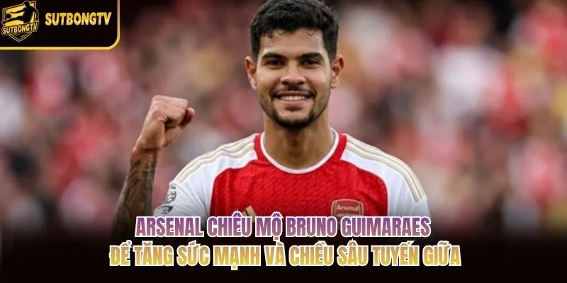 Arsenal chiêu mộ Bruno Guimaraes để tăng sức mạnh và chiều sâu tuyến giữa