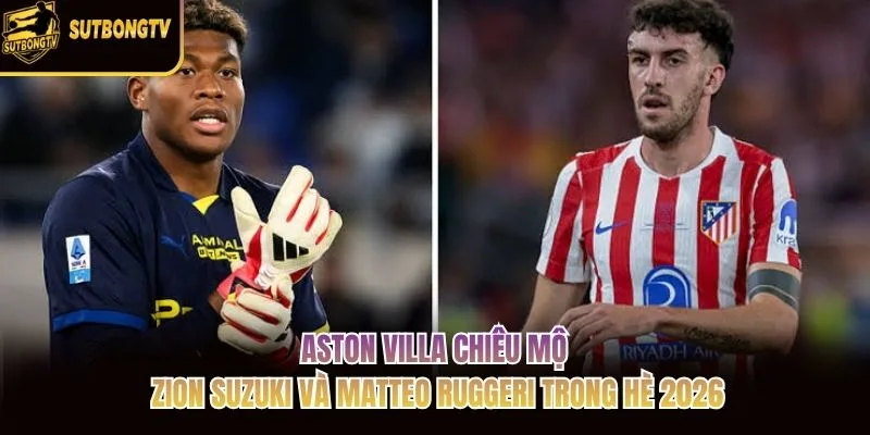 Aston Villa chiêu mộ Zion Suzuki và Matteo Ruggeri trong hè 2026