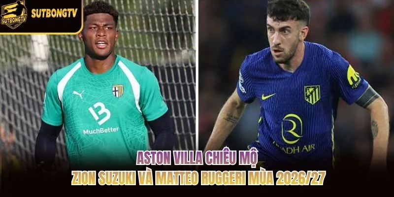 Aston Villa Chiêu Mộ Zion Suzuki Và Matteo Ruggeri