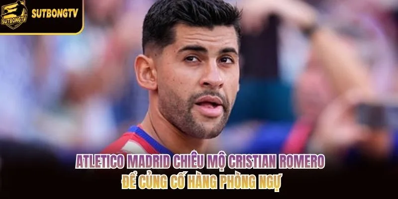 Atletico Madrid chiêu mộ Cristian Romero để củng cố hàng phòng ngự Atletico Madrid chiêu mộ Cristian Romero để củng cố hàng phòng ngự