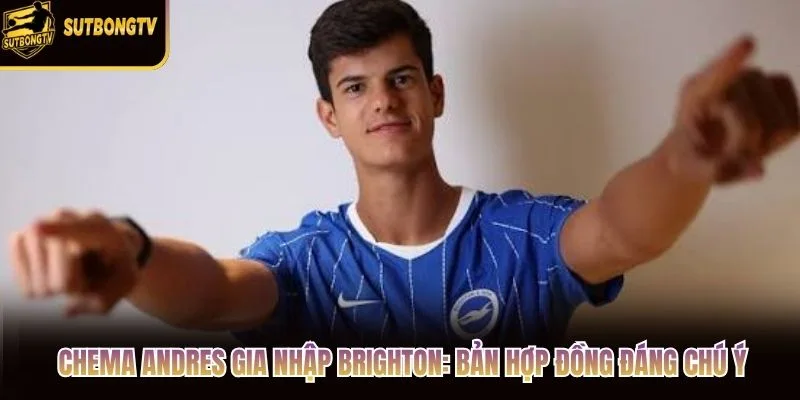 Chema Andres Gia Nhập Brighton: Bản Hợp Đồng Đáng Chú Ý
