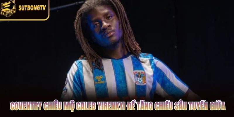Coventry chiêu mộ Caleb Yirenkyi để tăng chiều sâu tuyến giữa