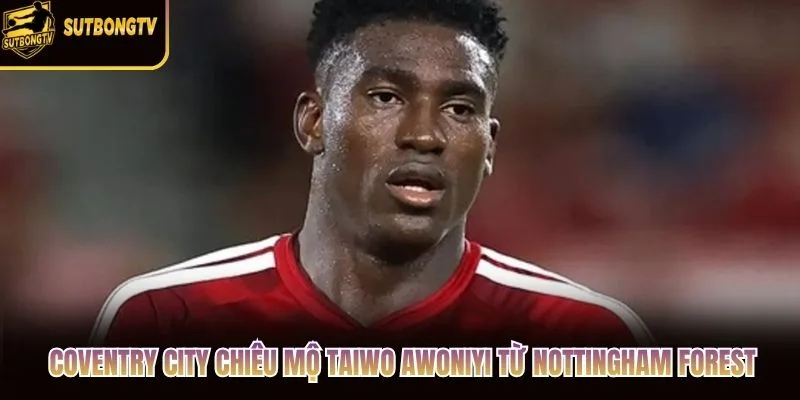 Coventry City chiêu mộ Taiwo Awoniyi từ Nottingham Forest Coventry City chiêu mộ Taiwo Awoniyi từ Nottingham Forest