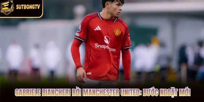 Gabriele Biancheri Rời Manchester United: Bước Ngoặt Mới