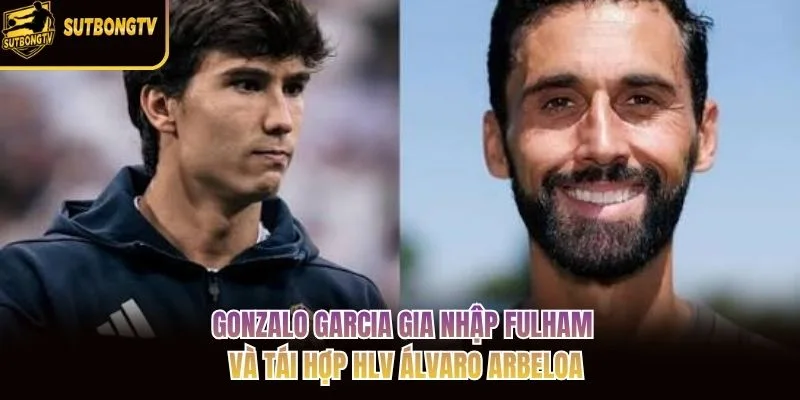 Gonzalo Garcia gia nhập Fulham và tái hợp HLV Álvaro Arbeloa