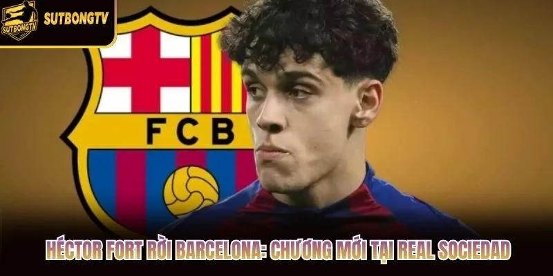 Héctor Fort Rời Barcelona: Chương Mới Tại Real Sociedad