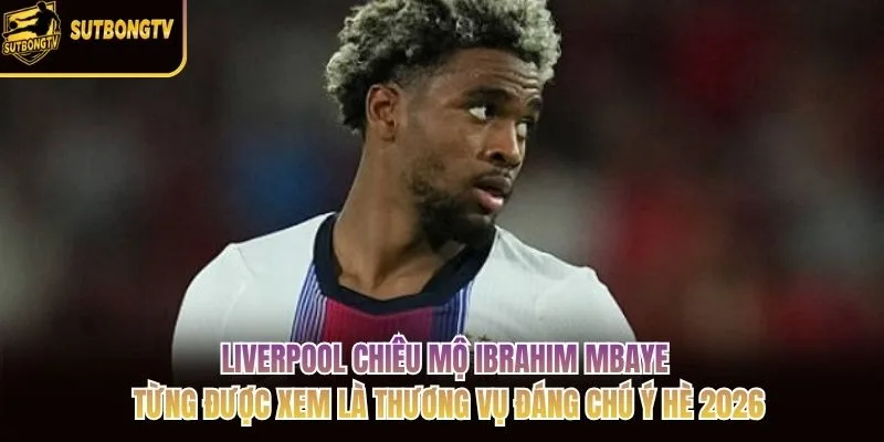 Liverpool chiêu mộ Ibrahim Mbaye từng được xem là thương vụ đáng chú ý hè 2026 Liverpool chiêu mộ Ibrahim Mbaye từng được xem là thương vụ đáng chú ý hè 2026