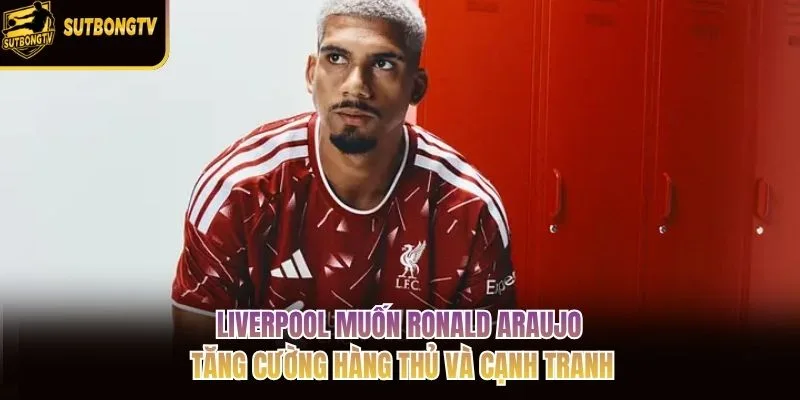 Liverpool muốn Ronald Araujo tăng cường hàng thủ và cạnh tranh