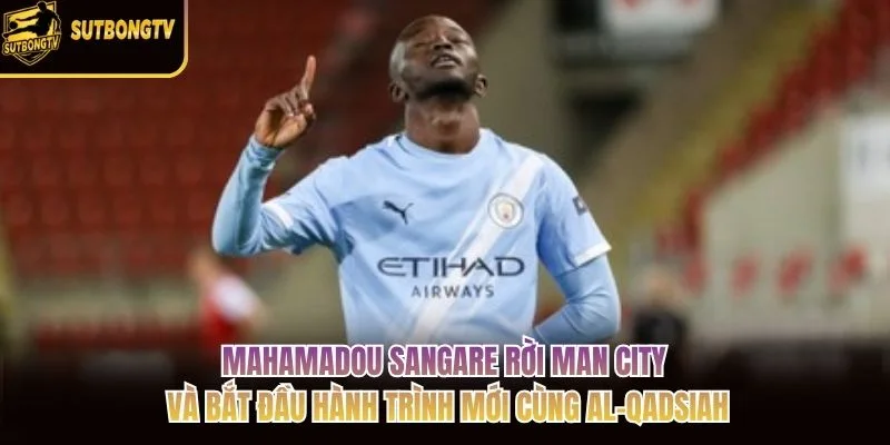 Mahamadou Sangare rời Man City và bắt đầu hành trình mới cùng Al-Qadsiah