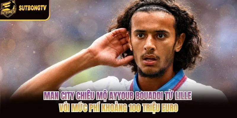 Man City chiêu mộ Ayyoub Bouaddi từ Lille với mức phí khoảng 100 triệu euro