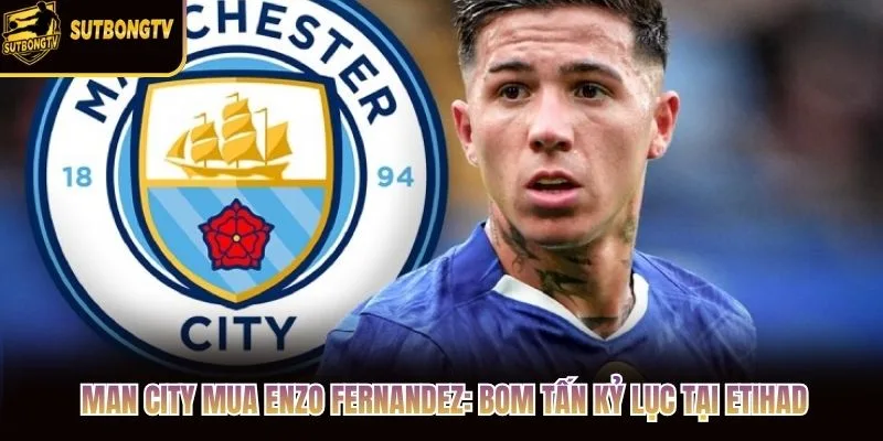 Man City Mua Enzo Fernandez: Bom Tấn Kỷ Lục Tại Etihad