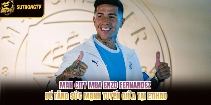 Man City mua Enzo Fernandez để tăng sức mạnh tuyến giữa tại Etihad