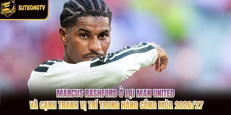 Marcus Rashford ở lại Man United và cạnh tranh vị trí trong hàng công mùa 2026/27 Marcus Rashford ở lại Man United và cạnh tranh vị trí trong hàng công mùa 2026/27