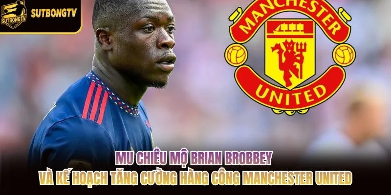MU chiêu mộ Brian Brobbey và kế hoạch tăng cường hàng công Manchester United