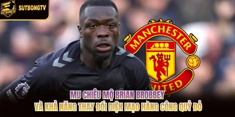 MU chiêu mộ Brian Brobbey và khả năng thay đổi diện mạo hàng công Quỷ đỏ
