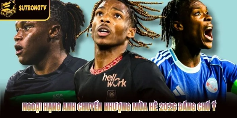 Ngoại Hạng Anh Chuyển Nhượng Mùa Hè 2026 Đáng Chú Ý