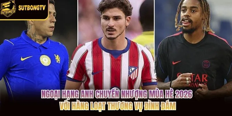 Ngoại hạng Anh chuyển nhượng mùa hè 2026 với hàng loạt thương vụ đình đám