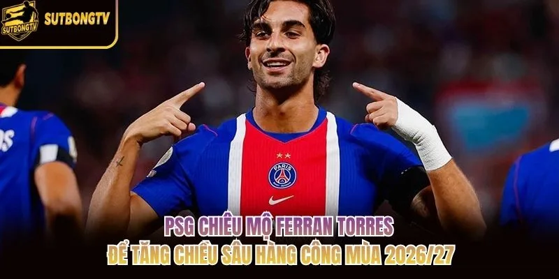 PSG chiêu mộ Ferran Torres để tăng chiều sâu hàng công mùa 2026/27 PSG chiêu mộ Ferran Torres để tăng chiều sâu hàng công mùa 2026/27