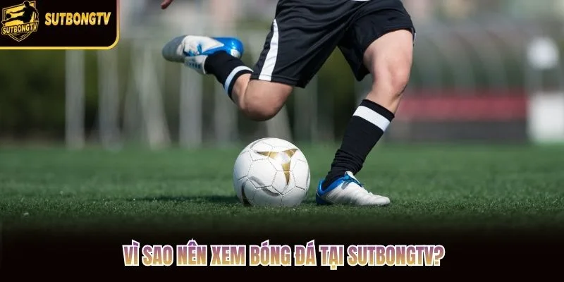 Vì sao nên xem bóng đá tại SutbongTV?